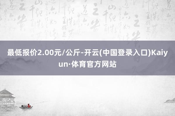 最低报价2.00元/公斤-开云(中国登录入口)Kaiyun·体育官方网站