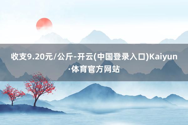 收支9.20元/公斤-开云(中国登录入口)Kaiyun·体育官方网站