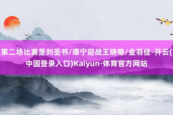 第二场比赛是刘圣书/谭宁迎战王晓嗯/金羽佳-开云(中国登录入口)Kaiyun·体育官方网站