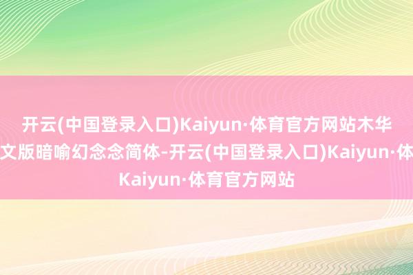 开云(中国登录入口)Kaiyun·体育官方网站木华朔耶汉文汉文版暗喻幻念念简体-开云(中国登录入口)Kaiyun·体育官方网站