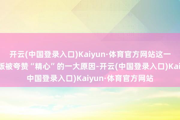 开云(中国登录入口)Kaiyun·体育官方网站这一更新亦然这次重置版被夸赞“精心”的一大原因-开云(中国登录入口)Kaiyun·体育官方网站