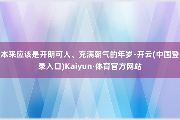 本来应该是开朗可人、充满朝气的年岁-开云(中国登录入口)Kaiyun·体育官方网站