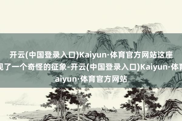 开云(中国登录入口)Kaiyun·体育官方网站这座山上却出现了一个奇怪的征象-开云(中国登录入口)Kaiyun·体育官方网站