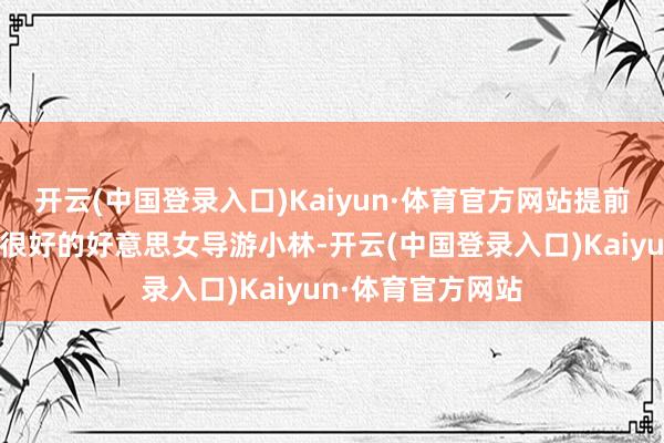 开云(中国登录入口)Kaiyun·体育官方网站提前关系了当地口碑很好的好意思女导游小林-开云(中国登录入口)Kaiyun·体育官方网站