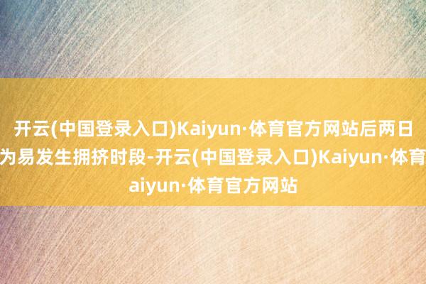 开云(中国登录入口)Kaiyun·体育官方网站后两日16-18时为易发生拥挤时段-开云(中国登录入口)Kaiyun·体育官方网站