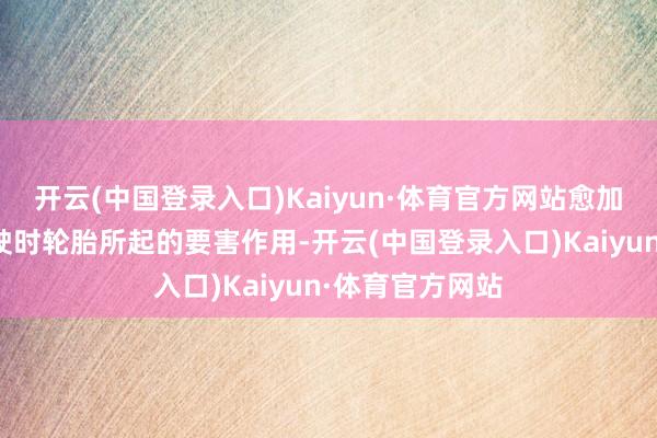 开云(中国登录入口)Kaiyun·体育官方网站愈加忽略了雨天驾驶时轮胎所起的要害作用-开云(中国登录入口)Kaiyun·体育官方网站