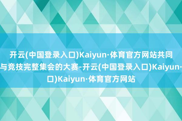 开云(中国登录入口)Kaiyun·体育官方网站共同参与这场灵敏与竞技完整集会的大赛-开云(中国登录入口)Kaiyun·体育官方网站