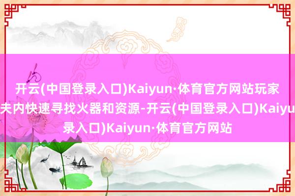 开云(中国登录入口)Kaiyun·体育官方网站玩家需要在有限的工夫内快速寻找火器和资源-开云(中国登录入口)Kaiyun·体育官方网站