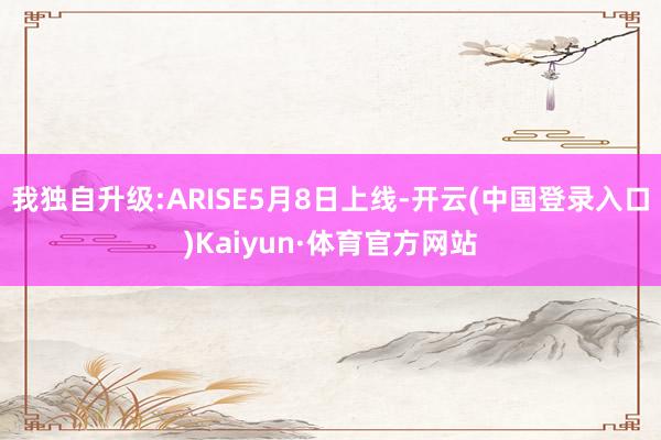 我独自升级:ARISE5月8日上线-开云(中国登录入口)Kaiyun·体育官方网站