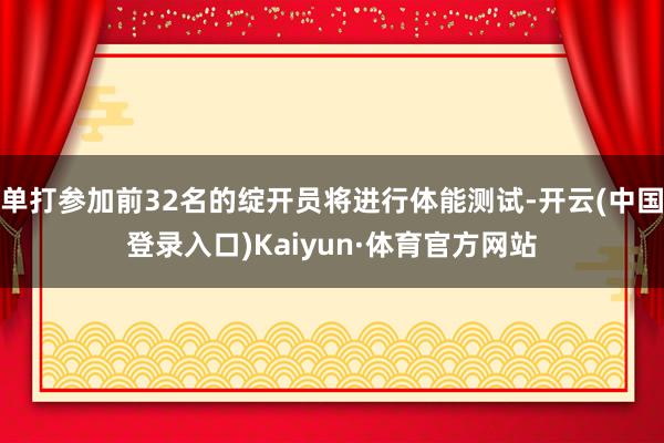 单打参加前32名的绽开员将进行体能测试-开云(中国登录入口)Kaiyun·体育官方网站