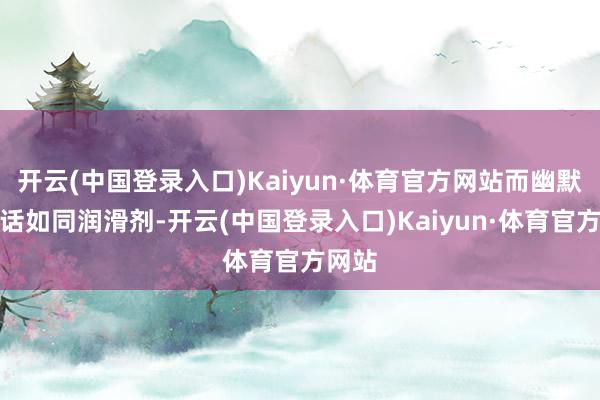 开云(中国登录入口)Kaiyun·体育官方网站而幽默的说话如同润滑剂-开云(中国登录入口)Kaiyun·体育官方网站