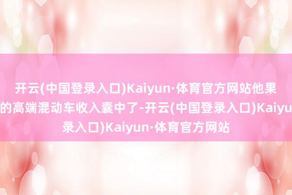 开云(中国登录入口)Kaiyun·体育官方网站他果然是将国内最好的高端混动车收入囊中了-开云(中国登录入口)Kaiyun·体育官方网站