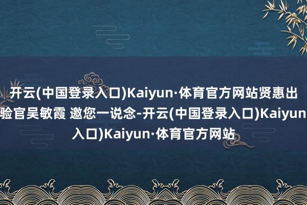 开云(中国登录入口)Kaiyun·体育官方网站贤惠出行 汉唐荣耀体验官吴敏霞 邀您一说念-开云(中国登录入口)Kaiyun·体育官方网站