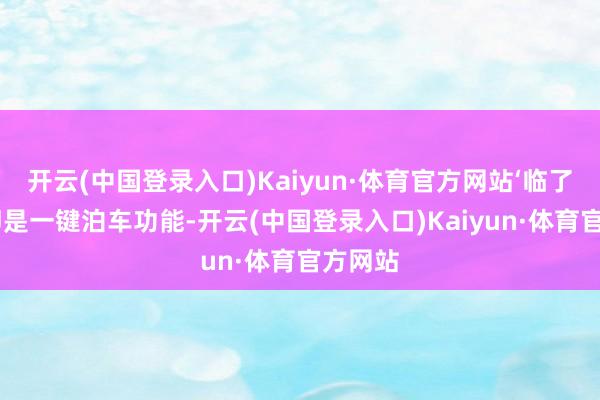 开云(中国登录入口)Kaiyun·体育官方网站‘临了一步’即是一键泊车功能-开云(中国登录入口)Kaiyun·体育官方网站