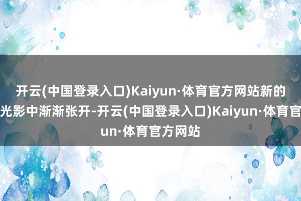 开云(中国登录入口)Kaiyun·体育官方网站新的一天在光影中渐渐张开-开云(中国登录入口)Kaiyun·体育官方网站