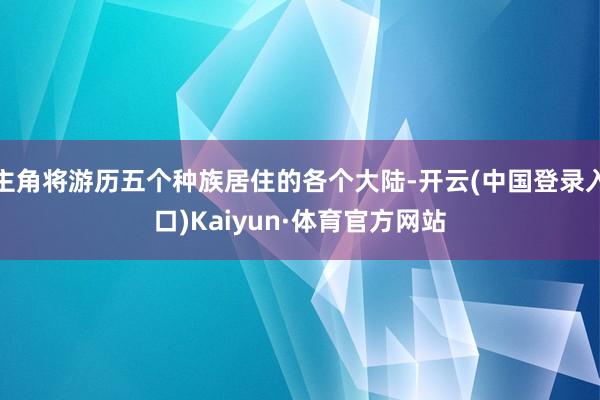 主角将游历五个种族居住的各个大陆-开云(中国登录入口)Kaiyun·体育官方网站