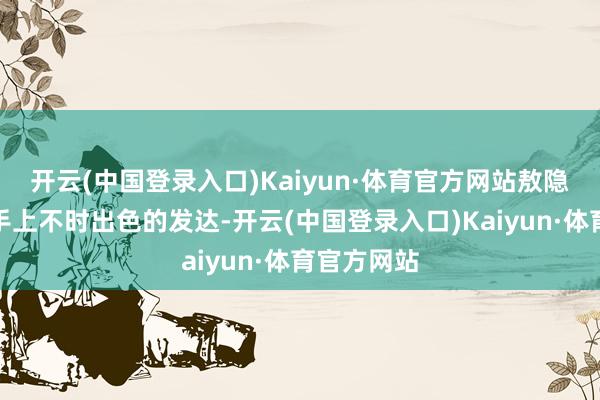 开云(中国登录入口)Kaiyun·体育官方网站敖隐在徐必成手上不时出色的发达-开云(中国登录入口)Kaiyun·体育官方网站