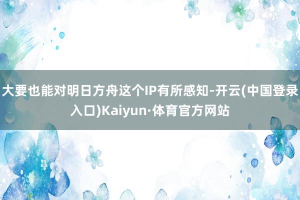 大要也能对明日方舟这个IP有所感知-开云(中国登录入口)Kaiyun·体育官方网站