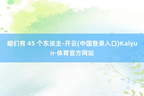 咱们有 45 个东谈主-开云(中国登录入口)Kaiyun·体育官方网站