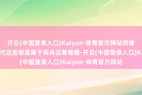 开云(中国登录入口)Kaiyun·体育官方网站而像运筹帷幄蛤蟆广和千代这些都是属于构兵运筹帷幄-开云(中国登录入口)Kaiyun·体育官方网站