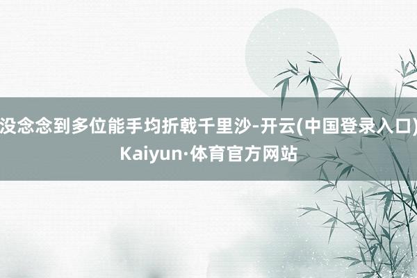 没念念到多位能手均折戟千里沙-开云(中国登录入口)Kaiyun·体育官方网站