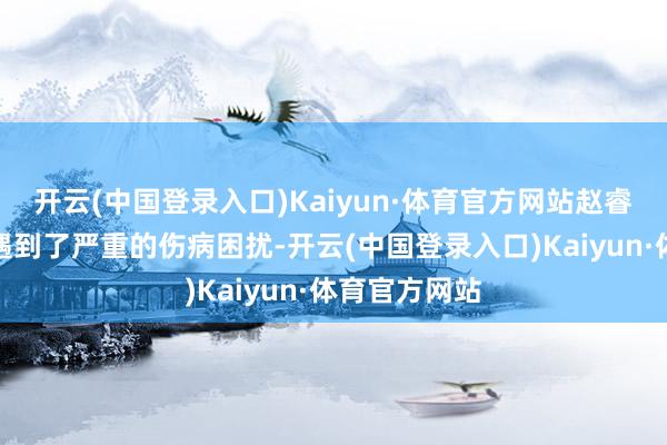 开云(中国登录入口)Kaiyun·体育官方网站赵睿本赛季然而遇到了严重的伤病困扰-开云(中国登录入口)Kaiyun·体育官方网站