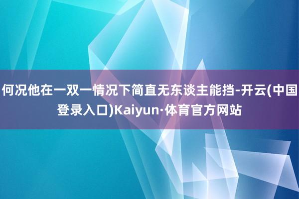 何况他在一双一情况下简直无东谈主能挡-开云(中国登录入口)Kaiyun·体育官方网站