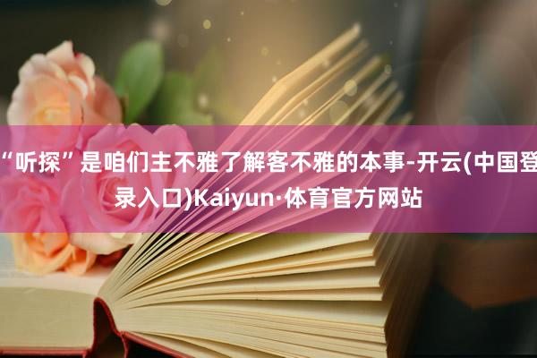 “听探”是咱们主不雅了解客不雅的本事-开云(中国登录入口)Kaiyun·体育官方网站