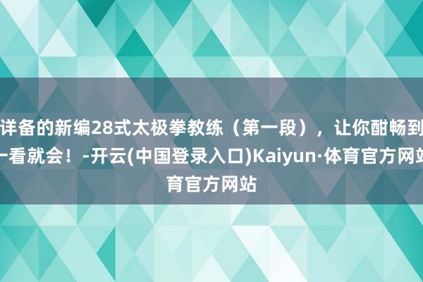 详备的新编28式太极拳教练（第一段），让你酣畅到一看就会！-开云(中国登录入口)Kaiyun·体育官方网站