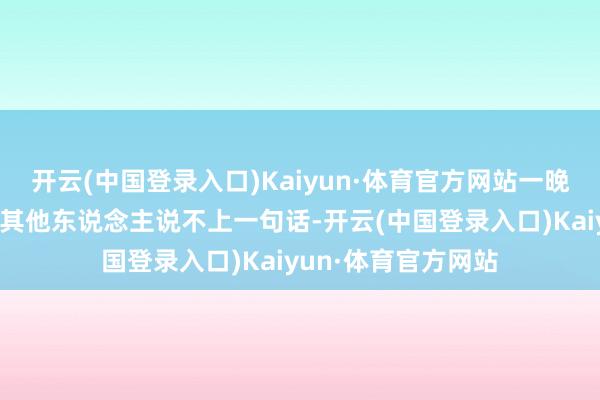 开云(中国登录入口)Kaiyun·体育官方网站一晚上可能跟像片里的其他东说念主说不上一句话-开云(中国登录入口)Kaiyun·体育官方网站