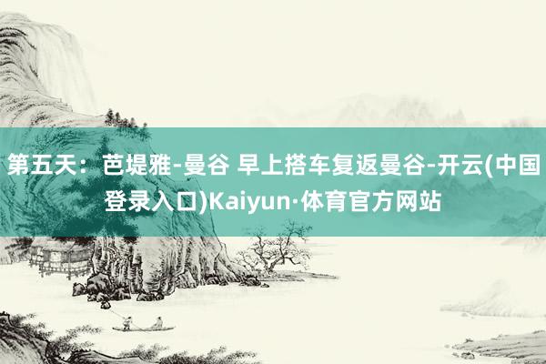 第五天：芭堤雅-曼谷 早上搭车复返曼谷-开云(中国登录入口)Kaiyun·体育官方网站