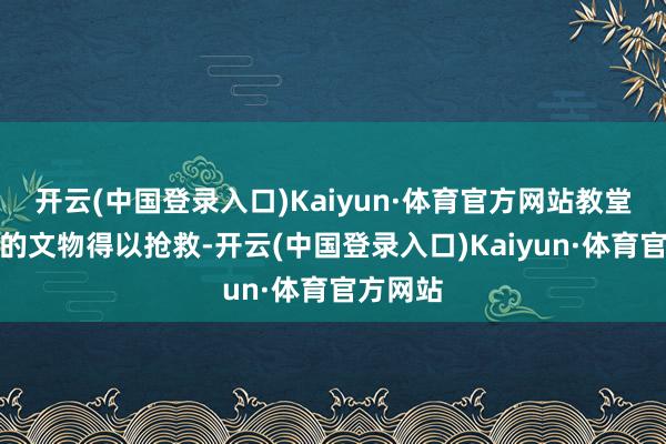 开云(中国登录入口)Kaiyun·体育官方网站教堂内珍稀的文物得以抢救-开云(中国登录入口)Kaiyun·体育官方网站