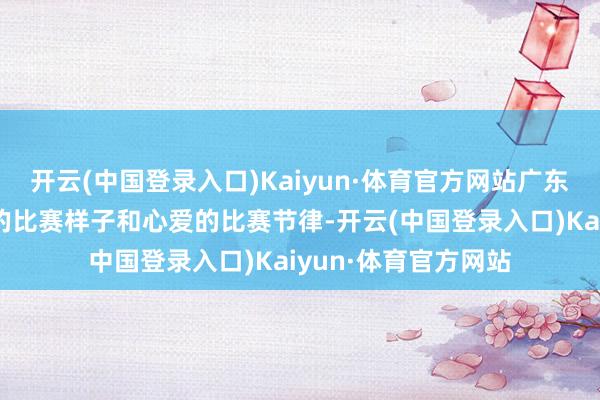 开云(中国登录入口)Kaiyun·体育官方网站广东队找到了他们我方的比赛样子和心爱的比赛节律-开云(中国登录入口)Kaiyun·体育官方网站