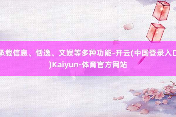 承载信息、恬逸、文娱等多种功能-开云(中国登录入口)Kaiyun·体育官方网站