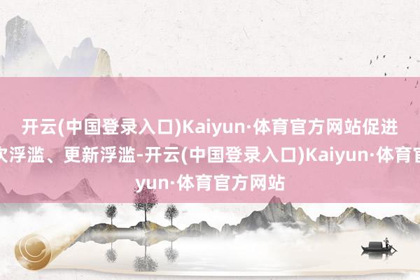 开云(中国登录入口)Kaiyun·体育官方网站促进汽车梯次浮滥、更新浮滥-开云(中国登录入口)Kaiyun·体育官方网站