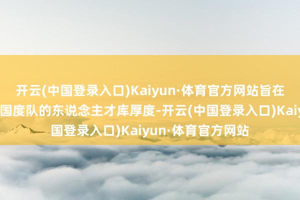 开云(中国登录入口)Kaiyun·体育官方网站旨在增多中国男人篮球国度队的东说念主才库厚度-开云(中国登录入口)Kaiyun·体育官方网站