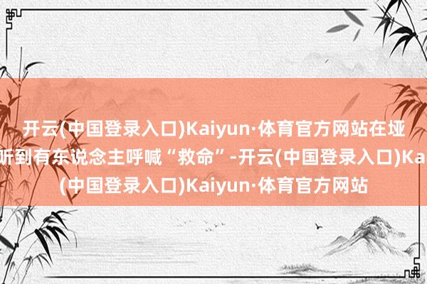 开云(中国登录入口)Kaiyun·体育官方网站在垭口下方20米的平台听到有东说念主呼喊“救命”-开云(中国登录入口)Kaiyun·体育官方网站