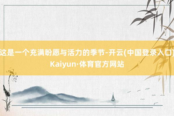 这是一个充满盼愿与活力的季节-开云(中国登录入口)Kaiyun·体育官方网站