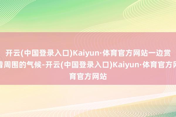 开云(中国登录入口)Kaiyun·体育官方网站一边赏玩着周围的气候-开云(中国登录入口)Kaiyun·体育官方网站