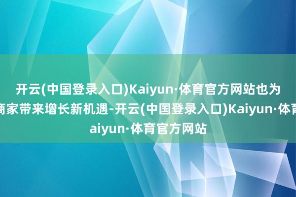 开云(中国登录入口)Kaiyun·体育官方网站也为更多实体商家带来增长新机遇-开云(中国登录入口)Kaiyun·体育官方网站