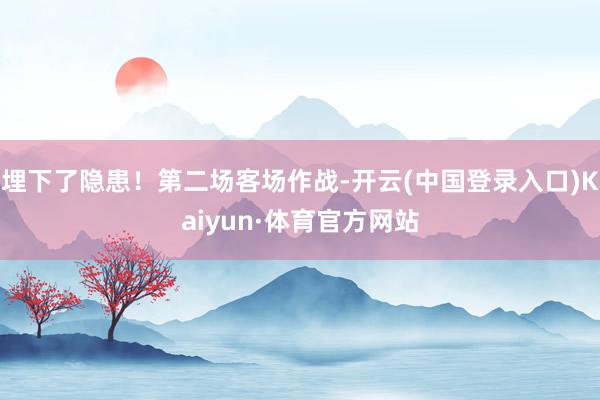 埋下了隐患！第二场客场作战-开云(中国登录入口)Kaiyun·体育官方网站