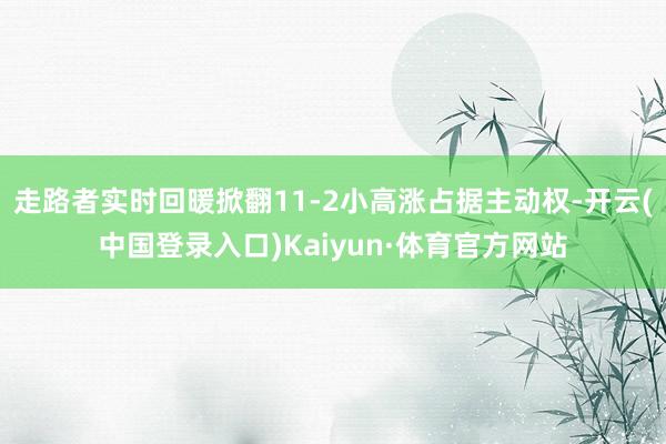 走路者实时回暖掀翻11-2小高涨占据主动权-开云(中国登录入口)Kaiyun·体育官方网站