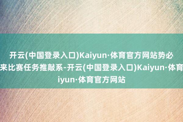 开云(中国登录入口)Kaiyun·体育官方网站势必也与接下来比赛任务推敲系-开云(中国登录入口)Kaiyun·体育官方网站