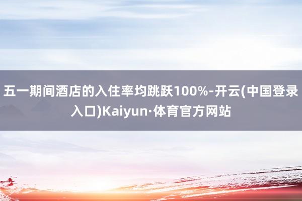 五一期间酒店的入住率均跳跃100%-开云(中国登录入口)Kaiyun·体育官方网站