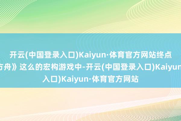 开云(中国登录入口)Kaiyun·体育官方网站终点是在像《明日方舟》这么的宏构游戏中-开云(中国登录入口)Kaiyun·体育官方网站