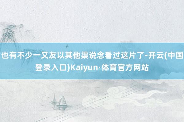 也有不少一又友以其他渠说念看过这片了-开云(中国登录入口)Kaiyun·体育官方网站