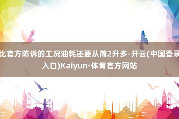 比官方陈诉的工况油耗还要从简2升多-开云(中国登录入口)Kaiyun·体育官方网站