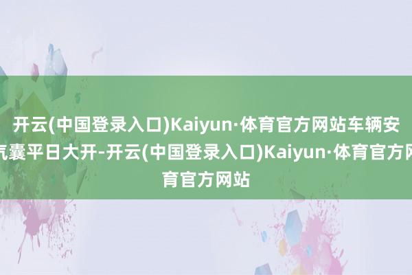 开云(中国登录入口)Kaiyun·体育官方网站车辆安全气囊平日大开-开云(中国登录入口)Kaiyun·体育官方网站