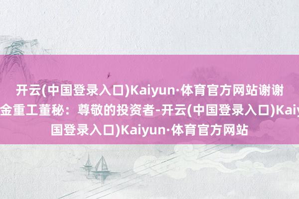 开云(中国登录入口)Kaiyun·体育官方网站谢谢！祝责任稳定！大金重工董秘：尊敬的投资者-开云(中国登录入口)Kaiyun·体育官方网站