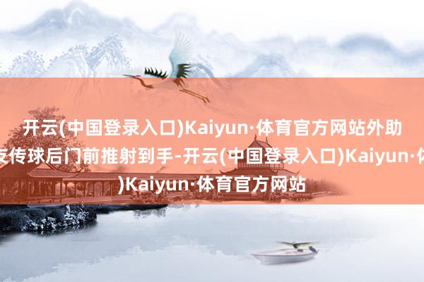 开云(中国登录入口)Kaiyun·体育官方网站外助加西亚接队友传球后门前推射到手-开云(中国登录入口)Kaiyun·体育官方网站